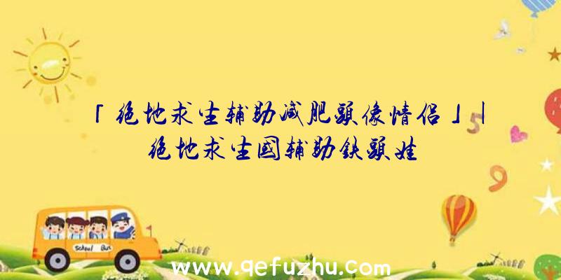 「绝地求生辅助减肥头像情侣」|绝地求生国辅助铁头娃